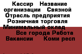 Кассир › Название организации ­ Связной › Отрасль предприятия ­ Розничная торговля › Минимальный оклад ­ 33 000 - Все города Работа » Вакансии   . Коми респ.